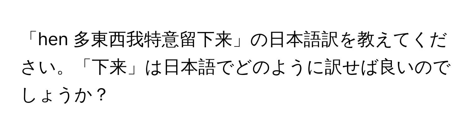 「hen 多東西我特意留下来」の日本語訳を教えてください。「下来」は日本語でどのように訳せば良いのでしょうか？