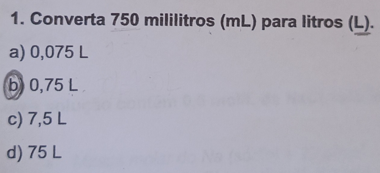 Converta 750 mililitros (mL) para litros (L).
a) 0,075 L
b) 0,75 L
c) 7,5 L
d) 75 L