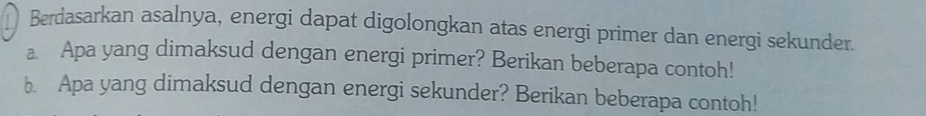 Berdasarkan asalnya, energi dapat digolongkan atas energi primer dan energi sekunder. 
a Apa yang dimaksud dengan energi primer? Berikan beberapa contoh! 
b. Apa yang dimaksud dengan energi sekunder? Berikan beberapa contoh!