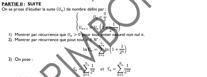 PARTIE II : SUITE 
On se prose d'étudier la suite (U_n) de nombre défini par :
beginarrayl u= 3/2  u_n+1≤slant u_nendarray.
1) Montrer par récurrence que U_n>0 pour tout entier naturel non nul n. 
2) Montrer par récurrence que pout tout n∈ N^* '
h=sumlimits _(k=1)^nln (1+ 1/2^k )
3) On pose :
S_n=sumlimits _(k=1)^n 1/2^k  et T_n=sumlimits _(k=1)^n 1/2^(2k) 