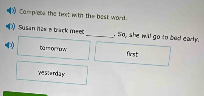 Complete the text with the best word.
Susan has a track meet_ . So, she will go to bed early.
tomorrow first
yesterday