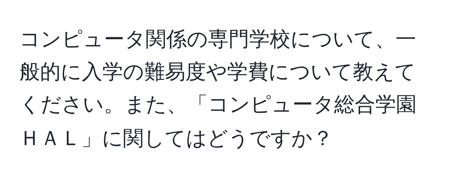 コンピュータ関係の専門学校について、一般的に入学の難易度や学費について教えてください。また、「コンピュータ総合学園ＨＡＬ」に関してはどうですか？