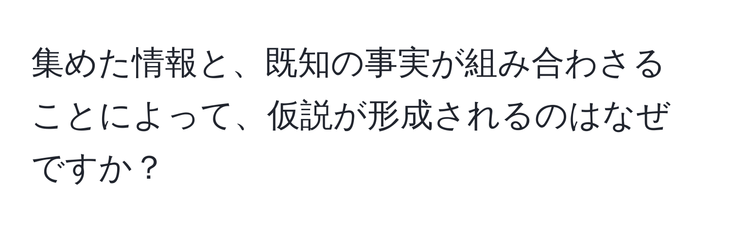 集めた情報と、既知の事実が組み合わさることによって、仮説が形成されるのはなぜですか？