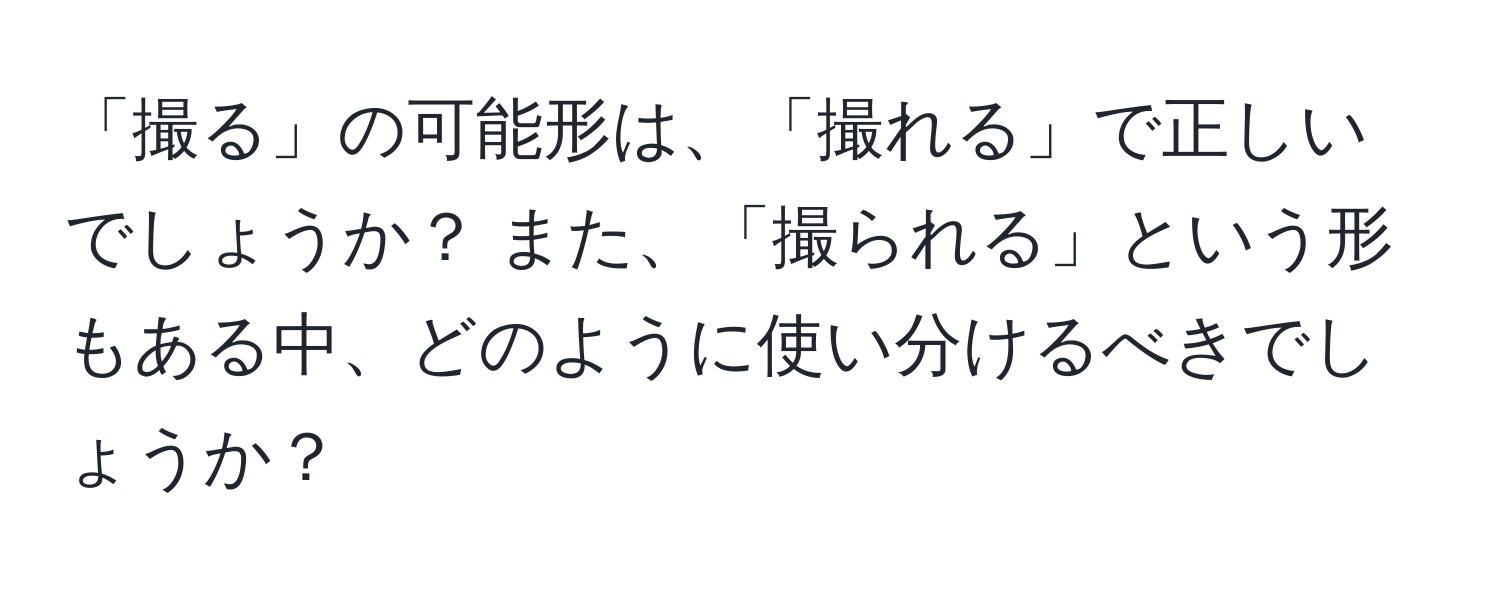 「撮る」の可能形は、「撮れる」で正しいでしょうか？ また、「撮られる」という形もある中、どのように使い分けるべきでしょうか？