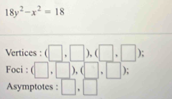 18y^2-x^2=18
Vertices : (□ ,□ ),(□ ,□ ); 
Foci : (□ ,□ ),(□ ,□ ); 
Asymptotes : □ , □