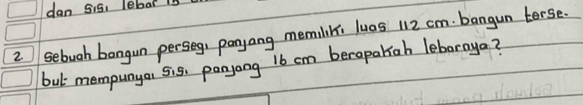 dan 5i5, lebar is 
2. sebugh bongun perseg, panyang memiliki luas 112 cm. bangun terse. 
but mempunya 5i5. panyong 16 cm berapatoh lebaraya?