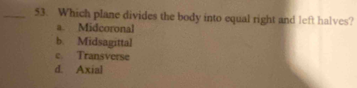 Which plane divides the body into equal right and left halves?
a. Midcoronal
b. Midsagittal
e Transverse
d. Axial