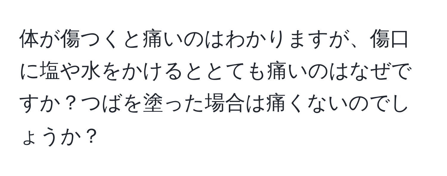 体が傷つくと痛いのはわかりますが、傷口に塩や水をかけるととても痛いのはなぜですか？つばを塗った場合は痛くないのでしょうか？