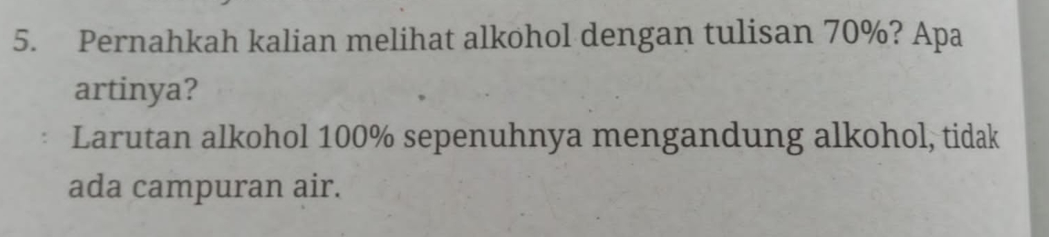 Pernahkah kalian melihat alkohol dengan tulisan 70%? Apa 
artinya? 
Larutan alkohol 100% sepenuhnya mengandung alkohol, tidak 
ada campuran air.