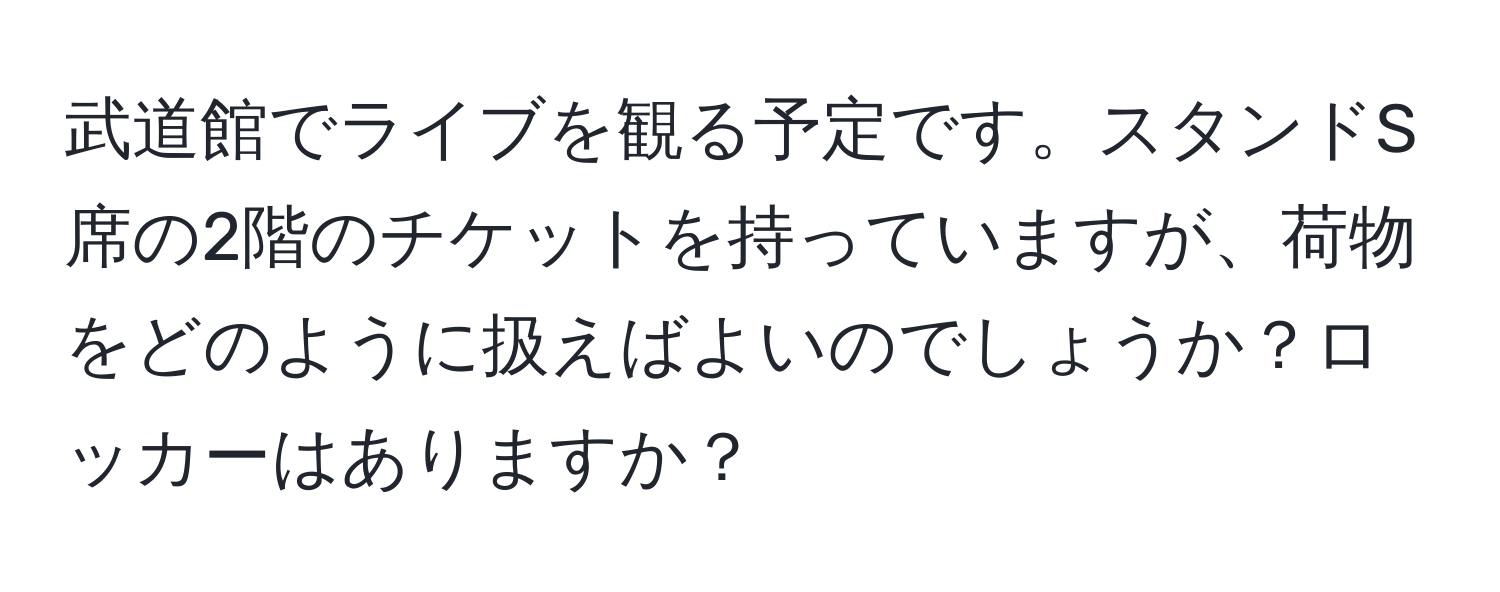 武道館でライブを観る予定です。スタンドS席の2階のチケットを持っていますが、荷物をどのように扱えばよいのでしょうか？ロッカーはありますか？