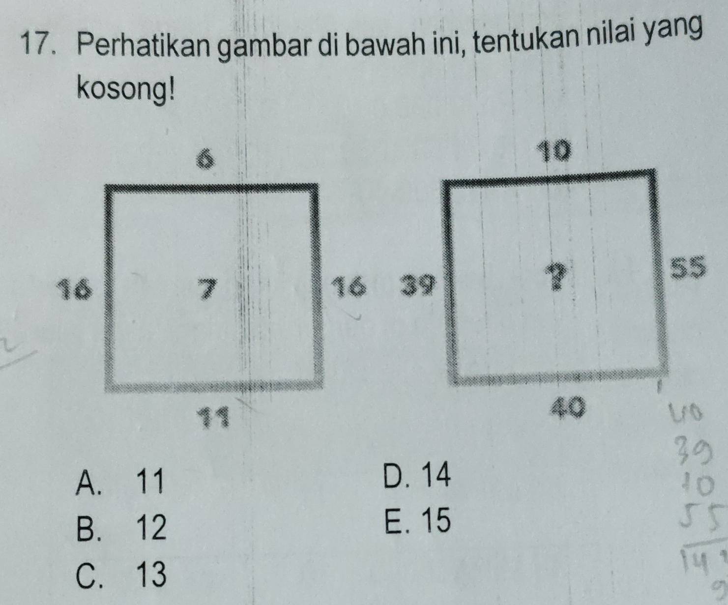 Perhatikan gambar di bawah ini, tentukan nilai yang
kosong!
A. 11 D. 14
B. 12
E. 15
C. 13