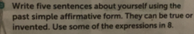 Write five sentences about yourself using the 
past simple affirmative form. They can be true or 
invented. Use some of the expressions in 8.