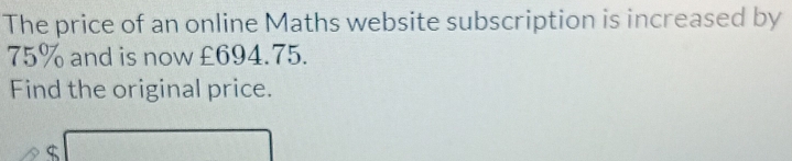 The price of an online Maths website subscription is increased by
75% and is now £694.75. 
Find the original price.
$