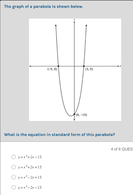 The graph of a parabola is shown below.
What is the equation in standard form of this parabola?
4 of 8 QUES
y=x^2+2x-15
y=x^2+2x+15
y=x^2-2x+15
y=x^2-2x-15