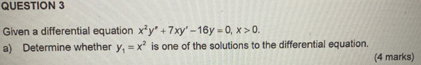 Given a differential equation x^2y''+7xy'-16y=0, x>0. 
a) Determine whether y_1=x^2 is one of the solutions to the differential equation.
(4 marks)