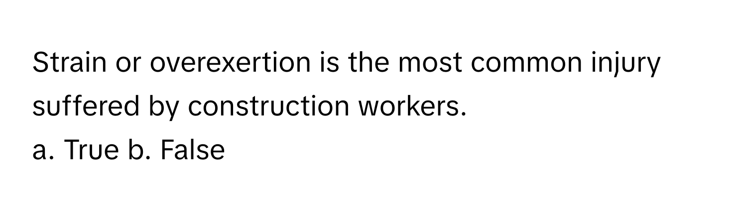 Strain or overexertion is the most common injury suffered by construction workers.  
a. True  b. False