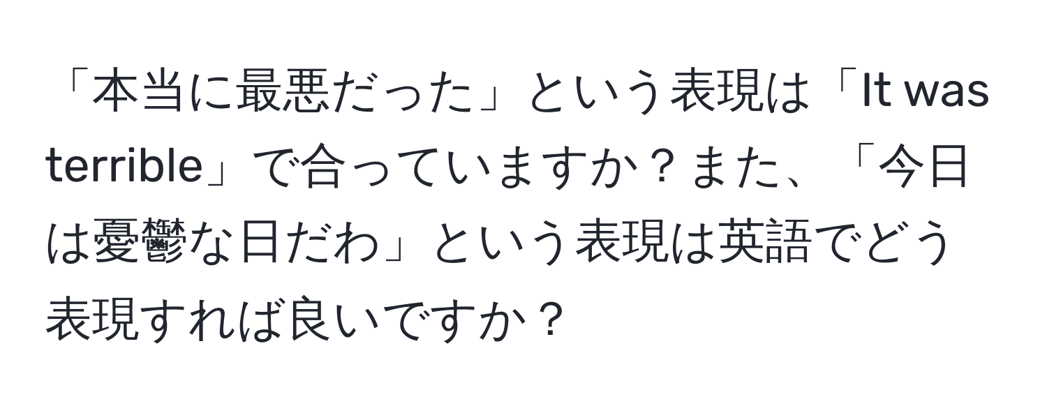 「本当に最悪だった」という表現は「It was terrible」で合っていますか？また、「今日は憂鬱な日だわ」という表現は英語でどう表現すれば良いですか？