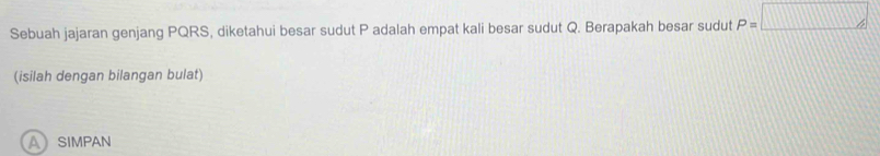 Sebuah jajaran genjang PQRS, diketahui besar sudut P adalah empat kali besar sudut Q. Berapakah besar sudut P=□
(isilah dengan bilangan bulat)
ASIMPAN