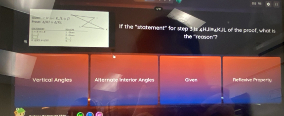 Prove △ JHI=△ JKL Given , fL≌ ft If the "statement" for step 3 is x+1|x 4KJL of the proof, what is
the "reason"?

Vertical Angles Alternate Interior Angles Given Reflexive Property