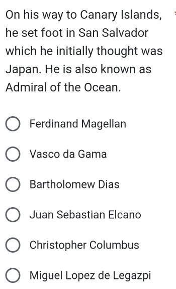 On his way to Canary Islands,
he set foot in San Salvador
which he initially thought was
Japan. He is also known as
Admiral of the Ocean.
Ferdinand Magellan
Vasco da Gama
Bartholomew Dias
Juan Sebastian Elcano
Christopher Columbus
Miguel Lopez de Legazpi