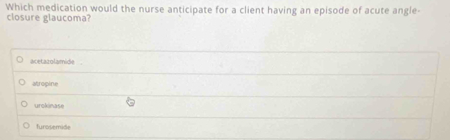 Which medication would the nurse anticipate for a client having an episode of acute angle-
closure glaucoma?
acetazolamide
atropine
urokinase
furosemide