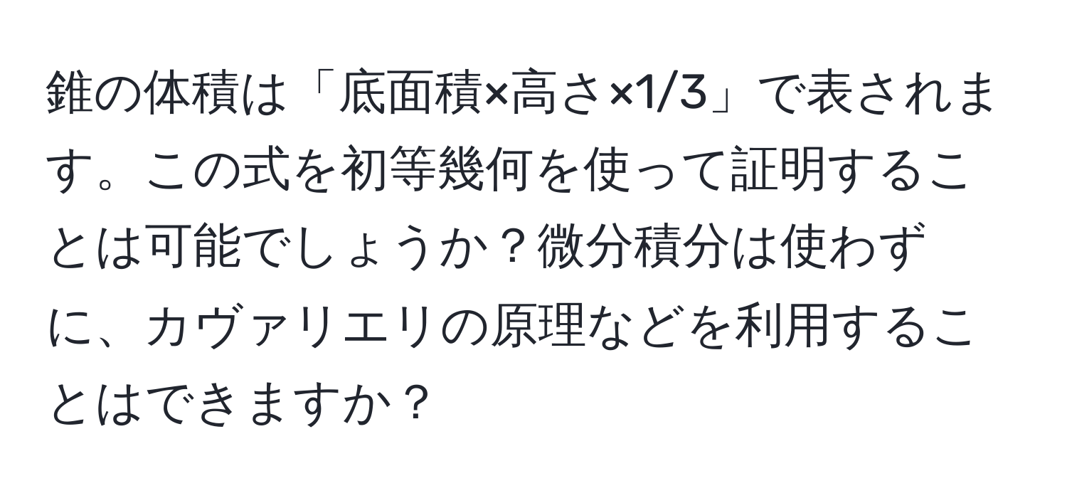 錐の体積は「底面積×高さ×1/3」で表されます。この式を初等幾何を使って証明することは可能でしょうか？微分積分は使わずに、カヴァリエリの原理などを利用することはできますか？