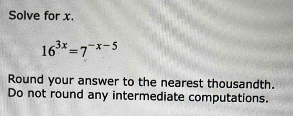 Solve for x.
16^(3x)=7^(-x-5)
Round your answer to the nearest thousandth. 
Do not round any intermediate computations.