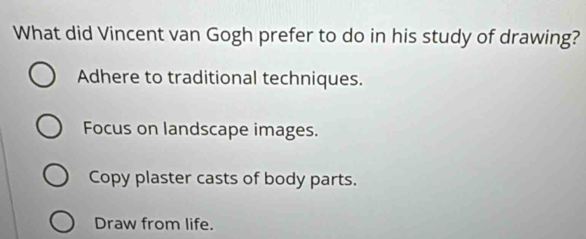 What did Vincent van Gogh prefer to do in his study of drawing?
Adhere to traditional techniques.
Focus on landscape images.
Copy plaster casts of body parts.
Draw from life.