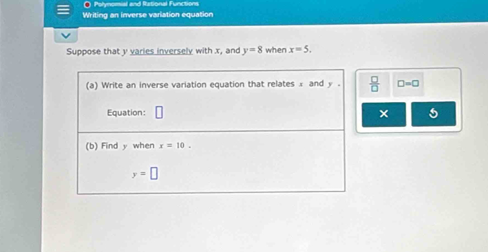 Polynomial and Rational Functions
Writing an inverse variation equation
Suppose that y varies inversely with x, and y=8 when x=5.
 □ /□   □ =□