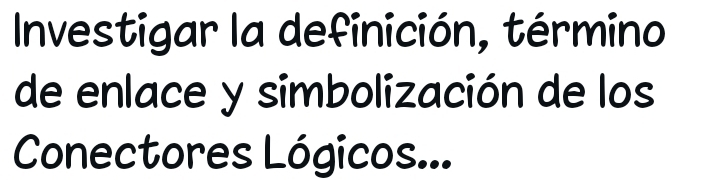 Investigar la definición, término 
de enlace y simbolización de los 
Conectores Lógicos...