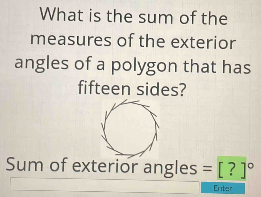 What is the sum of the 
measures of the exterior 
angles of a polygon that has 
fifteen sides? 
Sum of exterior angles =[?]^circ 
Enter