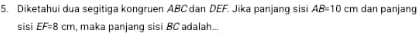 Diketahui dua segitiga kongruen ABC dan DEF. Jika panjang sisi AB=10cm dan panjang 
sisi EF=8cm , maka panjang sisi BC adalah...