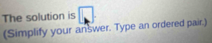 The solution is □. 
(Simplify your answer. Type an ordered pair.)