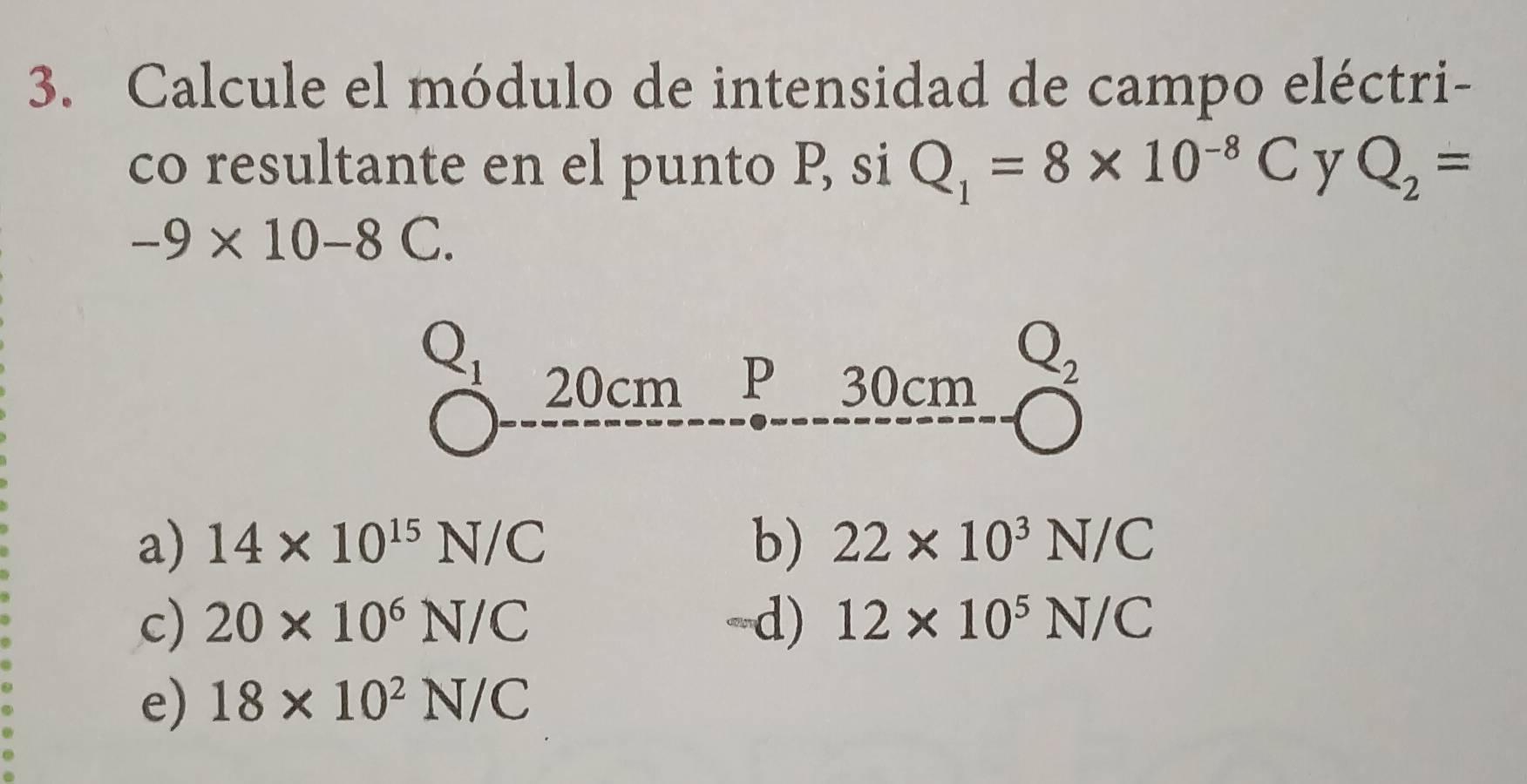 Calcule el módulo de intensidad de campo eléctri-
co resultante en el punto P, si Q_1=8* 10^(-8)C y Q_2=
-9* 10-8C.
a) 14* 10^(15)N/C b) 22* 10^3N/C
c) 20* 10^6N/C d) 12* 10^5N/C
e) 18* 10^2N/C