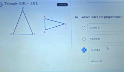 Triangle GHI sim JKL Onter 1y
16. Which sides are proportional?
GI and JK

HI and JK
GI and JL
GH and KI