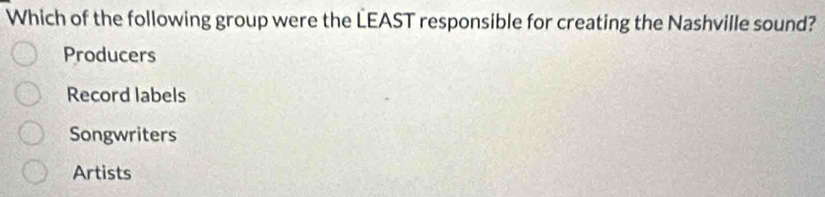 Which of the following group were the LEAST responsible for creating the Nashville sound?
Producers
Record labels
Songwriters
Artists