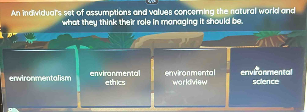 An individual's set of assumptions and values concerning the natural world and
what they think their role in managing it should be.
environmentalism environmental environmental environmental
ethics worldview science