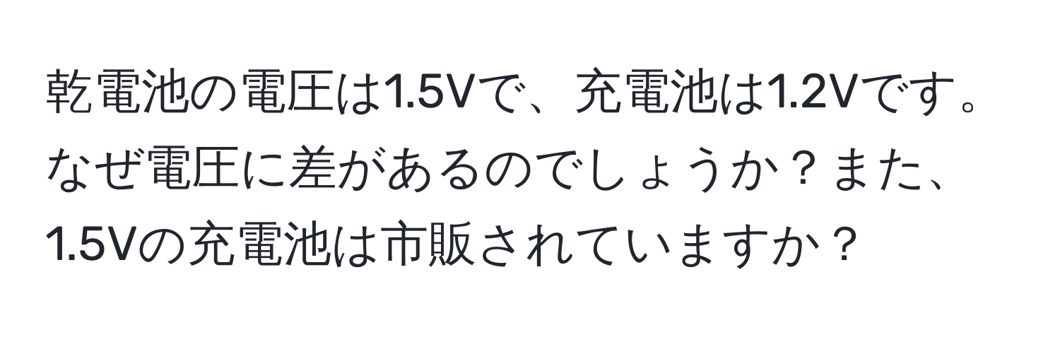 乾電池の電圧は1.5Vで、充電池は1.2Vです。なぜ電圧に差があるのでしょうか？また、1.5Vの充電池は市販されていますか？