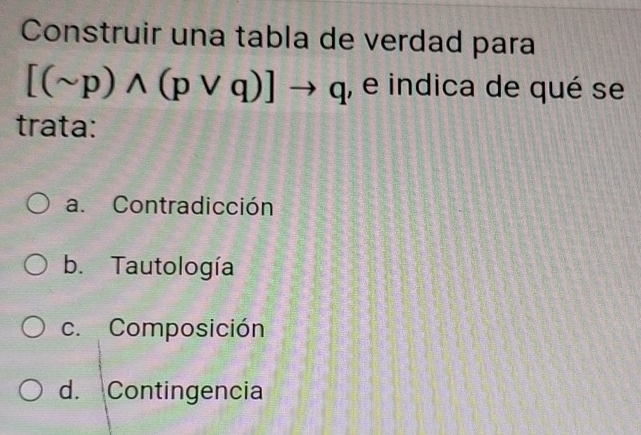 Construir una tabla de verdad para
[(sim p)wedge (pvee q)]to q , e indica de qué se
trata:
a. Contradicción
b. Tautología
c. Composición
d. Contingencia