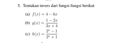 Tentukan invers dari fungsi-fungsi berikut
(a) f(x)=4-6x
(b) g(x)= (1-2x)/3x+4 
(c) h(x)= (2^x-1)/2^x+1 