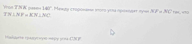 Угол ТΝΚ равен 140°. Между сторонами зтого угла πроходят лучи ΝΡ и ΝС так, что
TN⊥NFw. KN⊥ NC. 
Найдите градуснуюо меру угла СΝF.