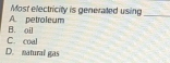 A. petroleum Most electricity is generated using_
C. coal B. oil
D. natural gas