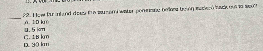 A voicanc er d
22. How far inland does the tsunami water penetrate before being sucked back out to sea?
_
A. 10 km
B. 5 km
C. 16 km
D. 30 km