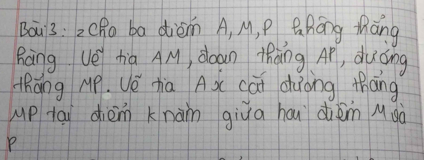 Bouy3: 2CR ba dièm A, M, P Qháng tàng 
hàng ve tia AM, doan thàng Ap, duáng 
zhāng Mp. Uǒ zia A àc cāi dàong thāng 
up tai dièm knàn giua hou diém Mgà
P