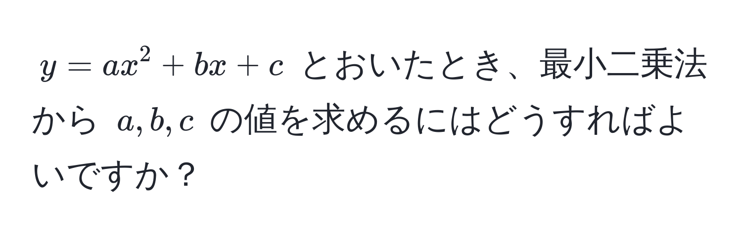 $y = ax^2 + bx + c$ とおいたとき、最小二乗法から $a, b, c$ の値を求めるにはどうすればよいですか？