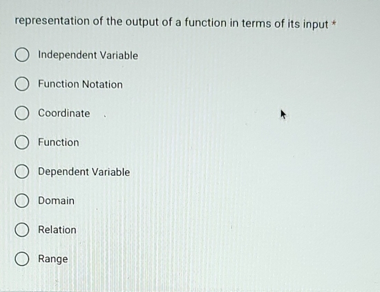 representation of the output of a function in terms of its input *
Independent Variable
Function Notation
Coordinate
Function
Dependent Variable
Domain
Relation
Range