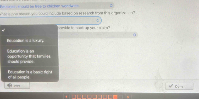 Education should be free to children worldwide.
What is one reason you could include based on research from this organization?
provide to back up your claim?
Education is a luxury.
Education is an
opportunity that families
should provide.
Education is a basic right
of all people.
Intro Done