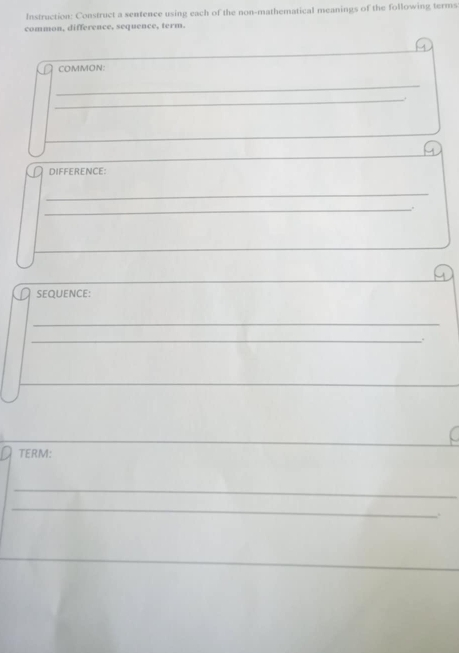 Instruction: Construct a sentence using each of the non-mathematical meanings of the following terms 
common, difference, sequence, term. 
COMMON: 
_ 
_. 
DIFFERENCE: 
_ 
_ 
SEQUENCE: 
_ 
_. 
TERM: 
_ 
_ 
.