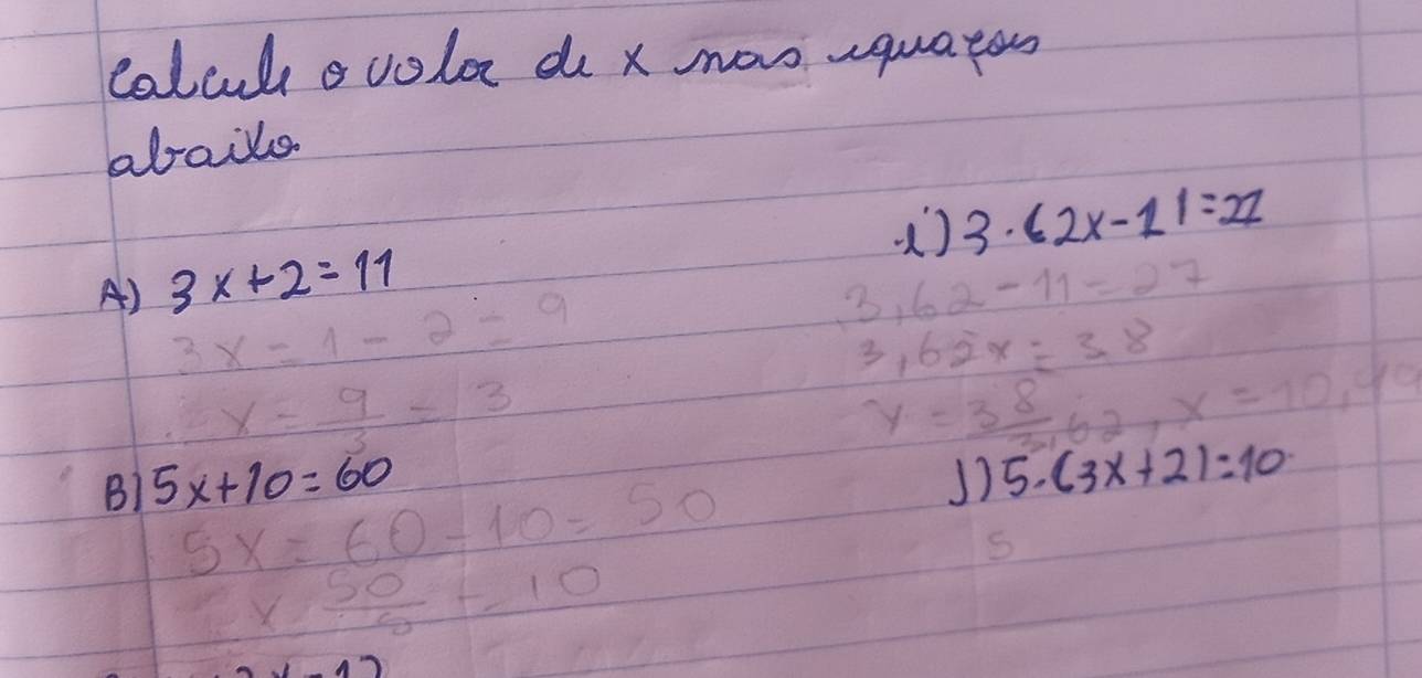 colculs o volor do x nas equatos 
abails 
() 3.62x-11=21
A) 3x+2=11
3x=1-2=9
beginarrayr 3,62-11=27 3,62x=38endarray
x= 9/3 =3
y= 38/3.62 , x=10,49
B) 5x+10=60 J) 5.(3x+2)=10·
5x=60-10=50
 100/100  x 50/5 =10
27