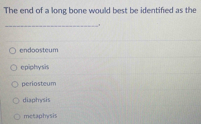 The end of a long bone would best be identified as the
_.
endoosteum
epiphysis
periosteum
diaphysis
metaphysis